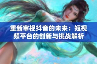 重新审视抖音的未来：短视频平台的创新与挑战解析