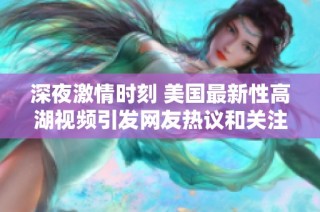 深夜激情时刻 美国最新性高湖视频引发网友热议和关注