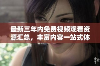 最新三年内免费视频观看资源汇总，丰富内容一站式体验