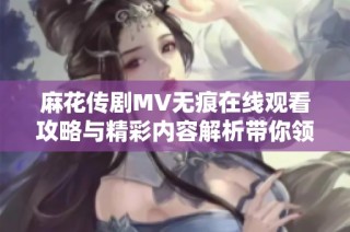 麻花传剧MV无痕在线观看攻略与精彩内容解析带你领略剧情魅力
