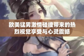 欧美猛男激情碰撞带来的热烈视觉享受与心灵震撼