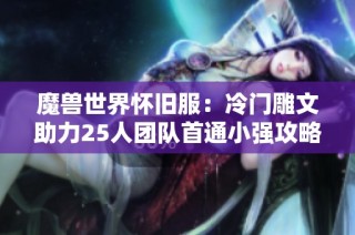 魔兽世界怀旧服：冷门雕文助力25人团队首通小强攻略秘笈