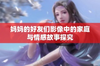 妈妈的好友们影像中的家庭与情感故事探究