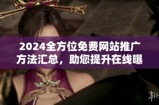 2024全方位免费网站推广方法汇总，助您提升在线曝光率与流量