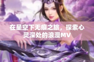 在星空下无痕之旅，探索心灵深处的浪漫MV