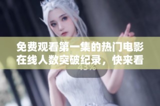 免费观看第一集的热门电影在线人数突破纪录，快来看看吧