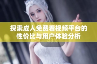 探索成人免费看视频平台的性价比与用户体验分析