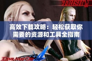 高效下载攻略：轻松获取你需要的资源和工具全指南