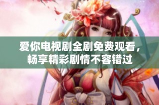 爱你电视剧全剧免费观看，畅享精彩剧情不容错过