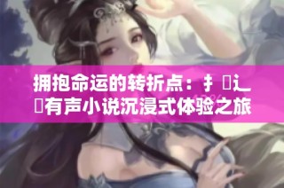 拥抱命运的转折点：扌喿辶畐有声小说沉浸式体验之旅