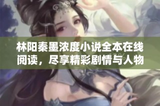 林阳秦墨浓度小说全本在线阅读，尽享精彩剧情与人物发展