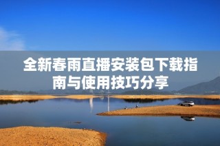 全新春雨直播安装包下载指南与使用技巧分享