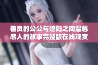 善良的公公与媳妇之间温馨感人的故事完整版在线观赏