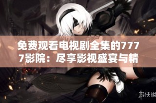免费观看电视剧全集的7777影院：尽享影视盛宴与精彩内容