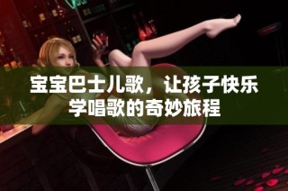 宝宝巴士儿歌，让孩子快乐学唱歌的奇妙旅程