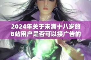 2024年关于未满十八岁的B站用户是否可以接广告的详细解读