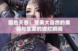 国色天香：赞美大自然的美丽与生命的绚烂瞬间