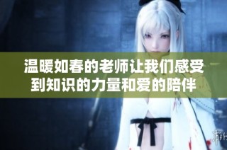 温暖如春的老师让我们感受到知识的力量和爱的陪伴