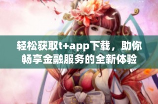 轻松获取t+app下载，助你畅享金融服务的全新体验