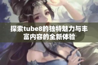探索tube8的独特魅力与丰富内容的全新体验