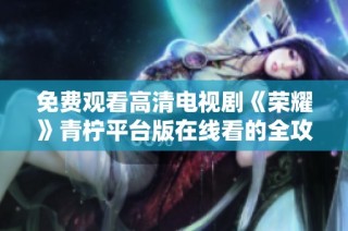 免费观看高清电视剧《荣耀》青柠平台版在线看的全攻略