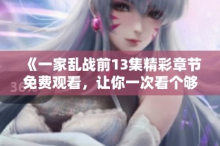 《一家乱战前13集精彩章节免费观看，让你一次看个够》