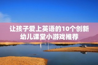 让孩子爱上英语的10个创新幼儿课堂小游戏推荐