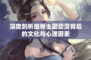 深度剖析屈辱主题动漫背后的文化与心理因素