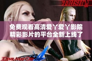 免费观看高清爱丫爱丫影院精彩影片的平台全新上线了