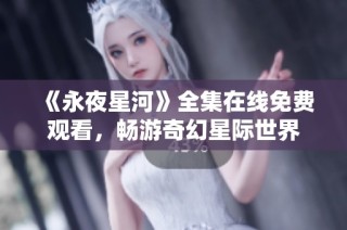 《永夜星河》全集在线免费观看，畅游奇幻星际世界