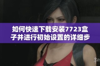 如何快速下载安装7723盒子并进行初始设置的详细步骤