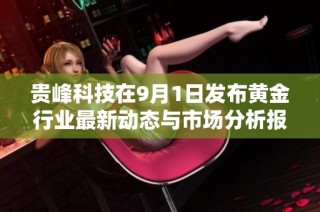 贵峰科技在9月1日发布黄金行业最新动态与市场分析报告