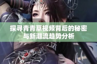 探寻青青草视频背后的秘密与新潮流趋势分析