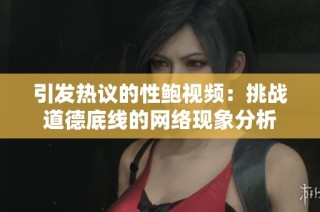 引发热议的性鲍视频：挑战道德底线的网络现象分析