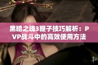 黑暗之魂3鞭子技巧解析：PVP战斗中的高效使用方法分享