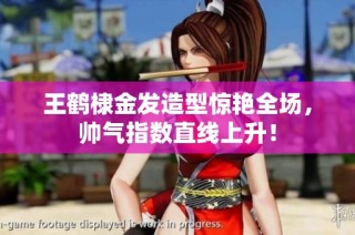 王鹤棣金发造型惊艳全场，帅气指数直线上升！