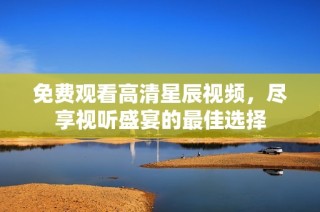 免费观看高清星辰视频，尽享视听盛宴的最佳选择