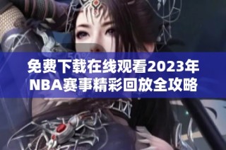 免费下载在线观看2023年NBA赛事精彩回放全攻略