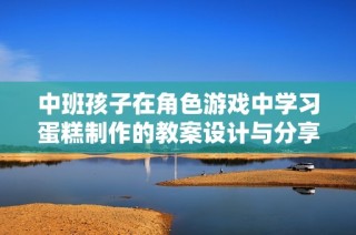 中班孩子在角色游戏中学习蛋糕制作的教案设计与分享