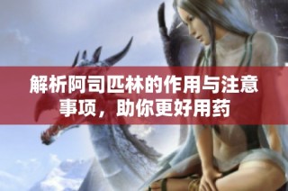 解析阿司匹林的作用与注意事项，助你更好用药