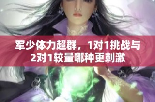 军少体力超群，1对1挑战与2对1较量哪种更刺激