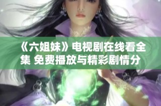 《六姐妹》电视剧在线看全集 免费播放与精彩剧情分享