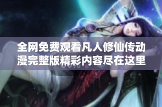 全网免费观看凡人修仙传动漫完整版精彩内容尽在这里