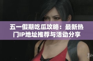 五一假期吃瓜攻略：最新热门IP地址推荐与活动分享