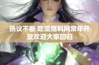热议不断 吃瓜爆料网常年开放欢迎大家回归