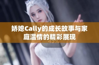 娇媳Cally的成长故事与家庭温情的精彩展现