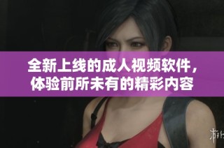 全新上线的成人视频软件，体验前所未有的精彩内容