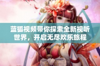 蓝狐视频带你探索全新视听世界，开启无尽欢乐旅程