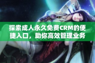 探索成人永久免费CRM的便捷入口，助你高效管理业务