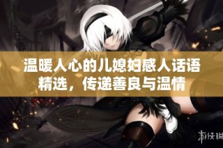 温暖人心的儿媳妇感人话语精选，传递善良与温情